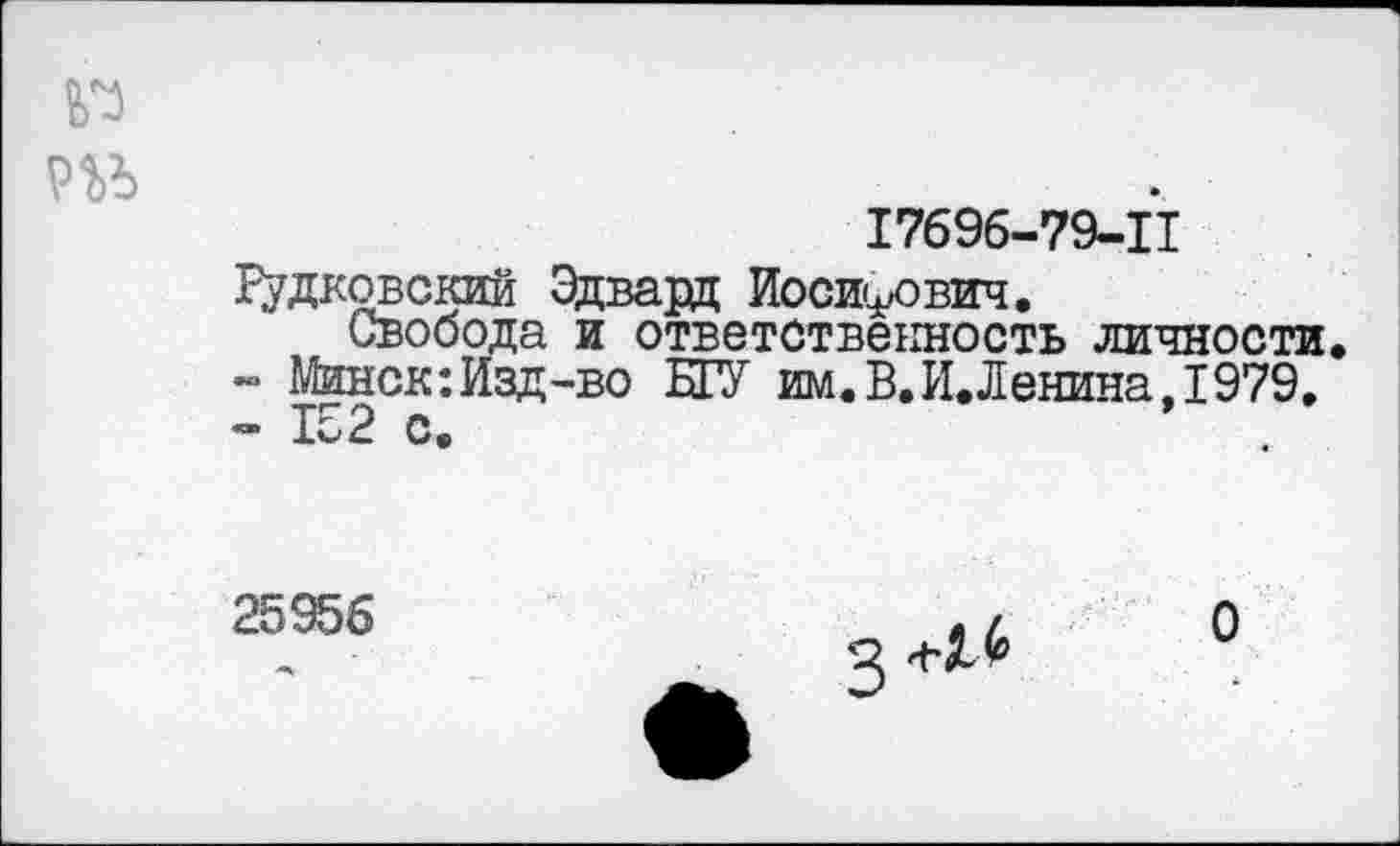 ﻿17696-79-11
Рудковский Эдвард Иосифович.
Свобода и ответственность личности.
- Минск:Изд-во БГУ им.В.И.Ленина, 1979.
- 152 с
25956
2